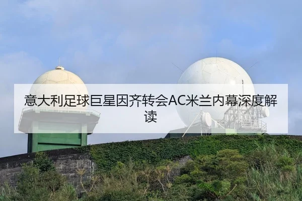 意大利足球巨星因齐转会AC米兰内幕深度解读